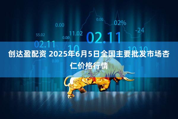 创达盈配资 2025年6月5日全国主要批发市场杏仁价格行情