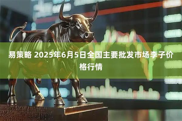 易策略 2025年6月5日全国主要批发市场李子价格行情