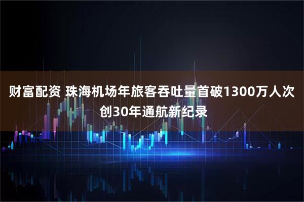 财富配资 珠海机场年旅客吞吐量首破1300万人次 创30年通航新纪录