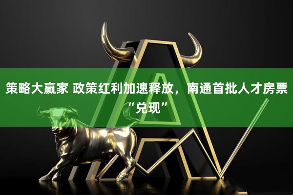 策略大赢家 政策红利加速释放，南通首批人才房票“兑现”