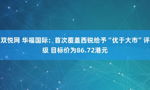 双悦网 华福国际：首次覆盖西锐给予“优于大市”评级 目标价为86.72港元