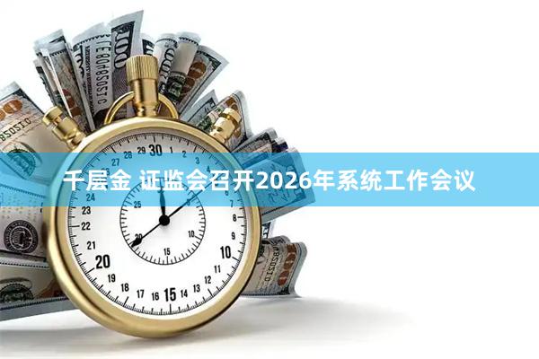 千层金 证监会召开2026年系统工作会议