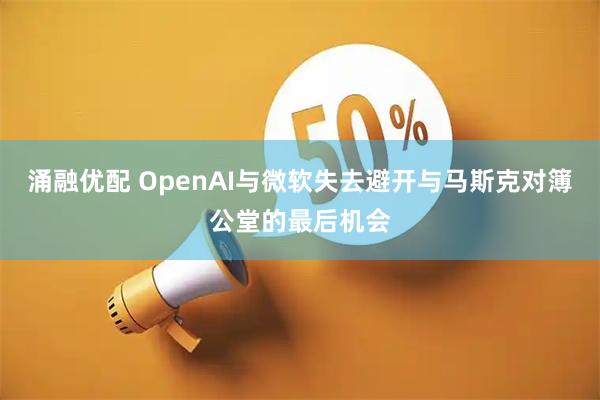 涌融优配 OpenAI与微软失去避开与马斯克对簿公堂的最后机会