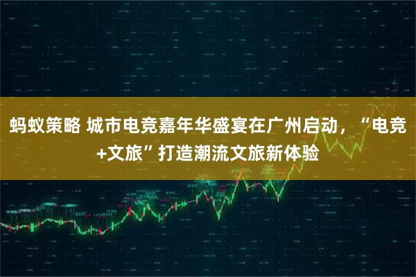 蚂蚁策略 城市电竞嘉年华盛宴在广州启动，“电竞+文旅”打造潮流文旅新体验