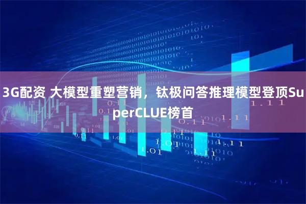 3G配资 大模型重塑营销，钛极问答推理模型登顶SuperCLUE榜首