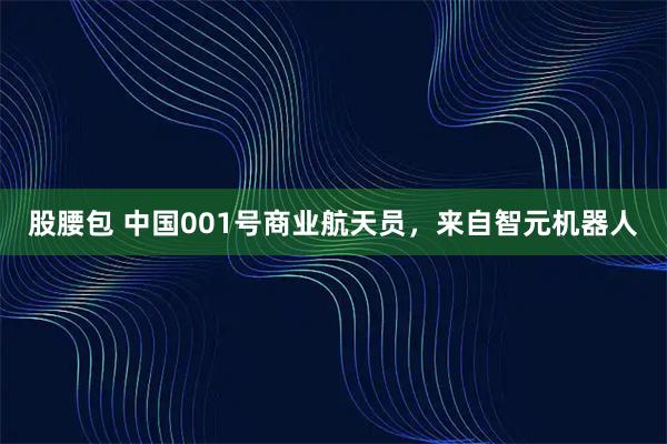 股腰包 中国001号商业航天员，来自智元机器人