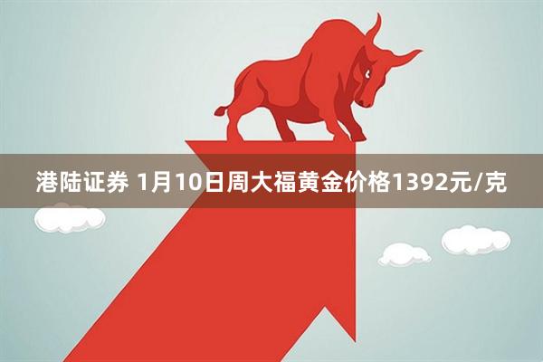 港陆证券 1月10日周大福黄金价格1392元/克