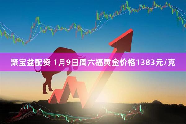 聚宝盆配资 1月9日周六福黄金价格1383元/克