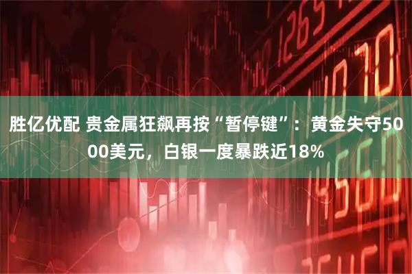 胜亿优配 贵金属狂飙再按“暂停键”：黄金失守5000美元，白银一度暴跌近18%
