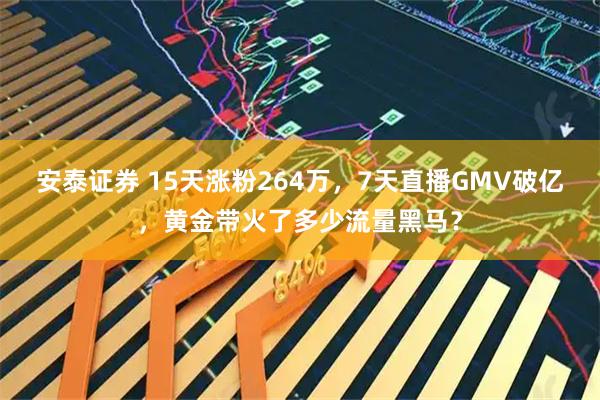 安泰证券 15天涨粉264万，7天直播GMV破亿，黄金带火了多少流量黑马？