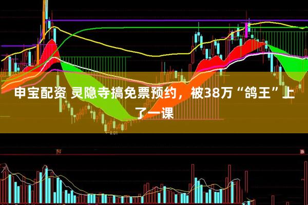 申宝配资 灵隐寺搞免票预约，被38万“鸽王”上了一课