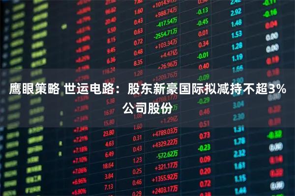 鹰眼策略 世运电路：股东新豪国际拟减持不超3%公司股份