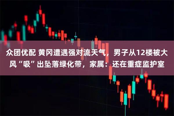 众团优配 黄冈遭遇强对流天气,男子从12楼被大风“吸”出坠落绿化带,家属:还在重症监护室