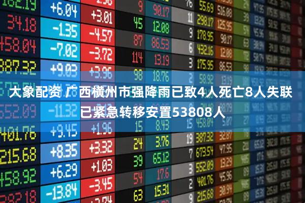 大象配资 广西横州市强降雨已致4人死亡8人失联 已紧急转移安置53808人
